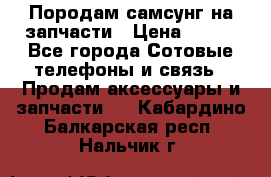  Породам самсунг на запчасти › Цена ­ 200 - Все города Сотовые телефоны и связь » Продам аксессуары и запчасти   . Кабардино-Балкарская респ.,Нальчик г.